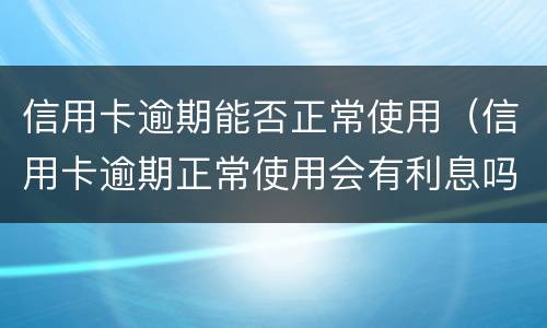 信用卡逾期能否正常使用（信用卡逾期正常使用会有利息吗?）