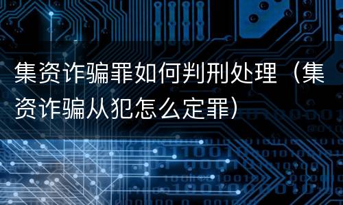 集资诈骗罪如何判刑处理（集资诈骗从犯怎么定罪）