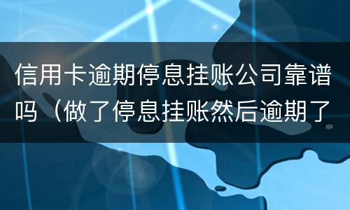 信用卡逾期停息挂账公司靠谱吗（做了停息挂账然后逾期了）