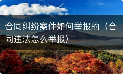 合同纠纷案件如何举报的（合同违法怎么举报）