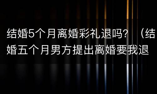 结婚5个月离婚彩礼退吗？（结婚五个月男方提出离婚要我退彩礼）