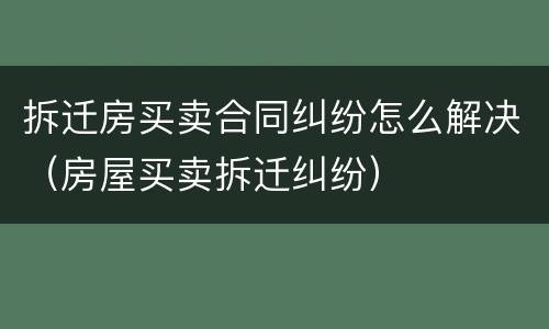 拆迁房买卖合同纠纷怎么解决（房屋买卖拆迁纠纷）