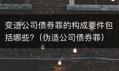变造公司债券罪的构成要件包括哪些?（伪造公司债券罪）