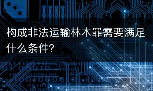 构成非法运输林木罪需要满足什么条件？