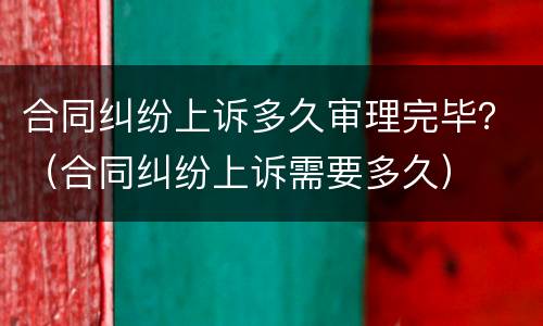 合同纠纷上诉多久审理完毕？（合同纠纷上诉需要多久）