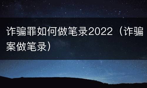 诈骗罪如何做笔录2022（诈骗案做笔录）
