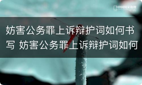 妨害公务罪上诉辩护词如何书写 妨害公务罪上诉辩护词如何书写才有效