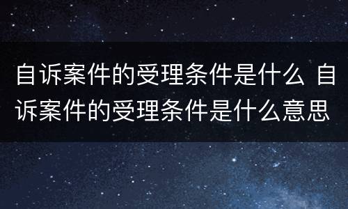 自诉案件的受理条件是什么 自诉案件的受理条件是什么意思