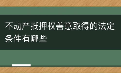 不动产抵押权善意取得的法定条件有哪些