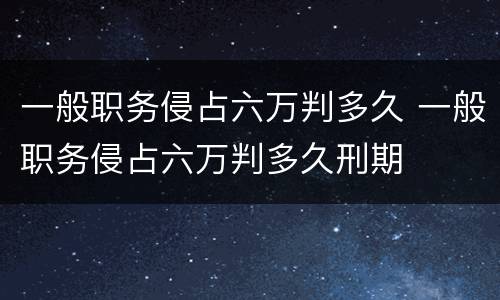 一般职务侵占六万判多久 一般职务侵占六万判多久刑期