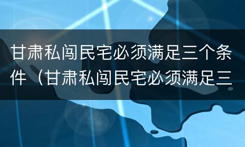 甘肃私闯民宅必须满足三个条件（甘肃私闯民宅必须满足三个条件是什么）