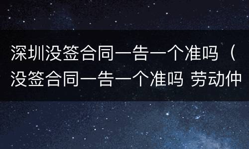 深圳没签合同一告一个准吗（没签合同一告一个准吗 劳动仲裁）