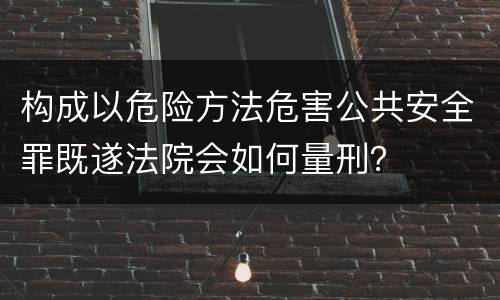 构成以危险方法危害公共安全罪既遂法院会如何量刑？