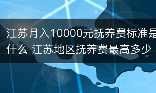江苏月入10000元抚养费标准是什么 江苏地区抚养费最高多少