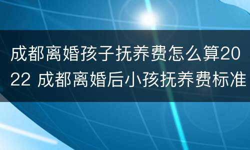 成都离婚孩子抚养费怎么算2022 成都离婚后小孩抚养费标准