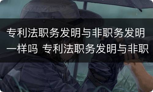 专利法职务发明与非职务发明一样吗 专利法职务发明与非职务发明一样吗对吗