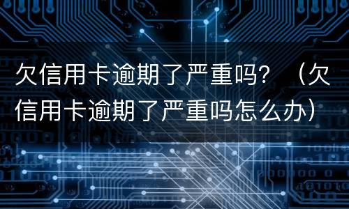 欠信用卡逾期了严重吗？（欠信用卡逾期了严重吗怎么办）