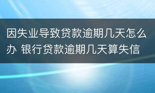 因失业导致贷款逾期几天怎么办 银行贷款逾期几天算失信