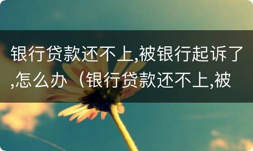 银行贷款还不上,被银行起诉了,怎么办（银行贷款还不上,被银行起诉了,怎么办会坐牢吗）