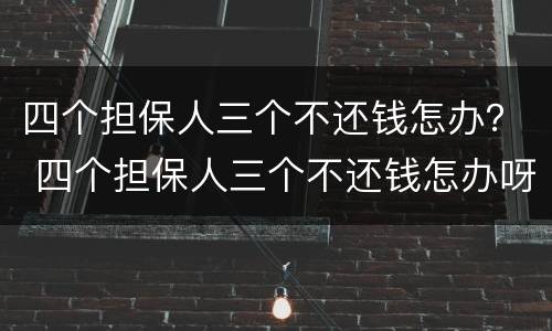 四个担保人三个不还钱怎办？ 四个担保人三个不还钱怎办呀