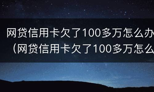 网贷信用卡欠了100多万怎么办（网贷信用卡欠了100多万怎么办理）