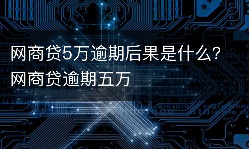 网商贷5万逾期后果是什么？ 网商贷逾期五万