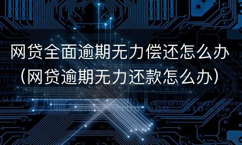 网贷全面逾期无力偿还怎么办（网贷逾期无力还款怎么办）