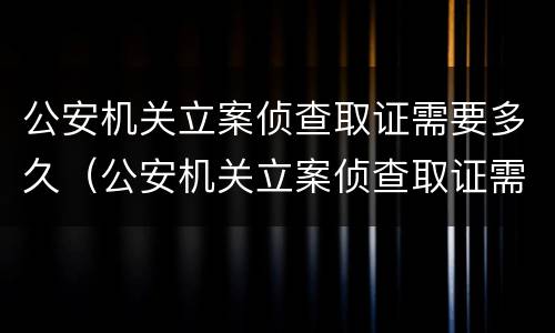 公安机关立案侦查取证需要多久（公安机关立案侦查取证需要多久时间）