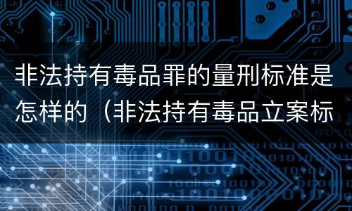 非法持有毒品罪的量刑标准是怎样的（非法持有毒品立案标准:非法持有毒品量刑标准是什么）