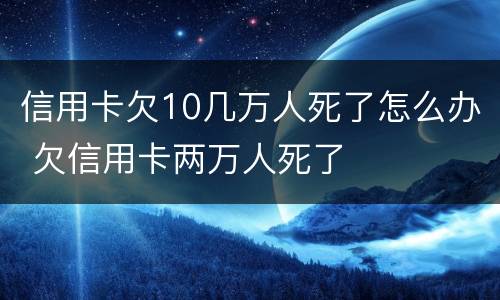 信用卡欠10几万人死了怎么办 欠信用卡两万人死了