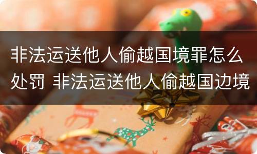 非法运送他人偷越国境罪怎么处罚 非法运送他人偷越国边境罪什么部门办理