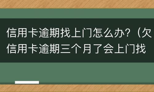 信用卡逾期找上门怎么办?（欠信用卡逾期三个月了会上门找吗）