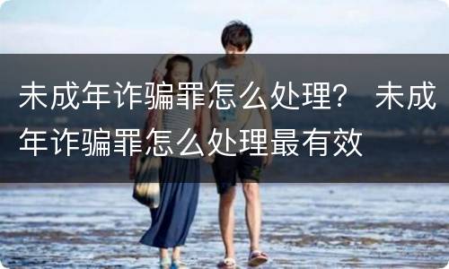 未成年诈骗罪怎么处理？ 未成年诈骗罪怎么处理最有效