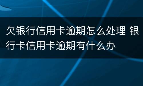 欠银行信用卡逾期怎么处理 银行卡信用卡逾期有什么办