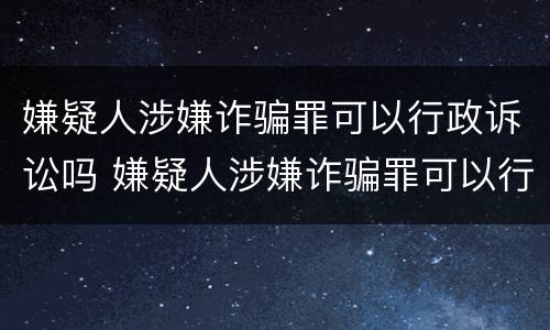嫌疑人涉嫌诈骗罪可以行政诉讼吗 嫌疑人涉嫌诈骗罪可以行政诉讼吗怎么处理