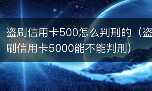 盗刷信用卡500怎么判刑的（盗刷信用卡5000能不能判刑）