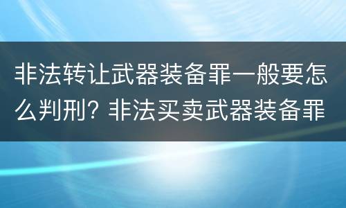 非法转让武器装备罪一般要怎么判刑? 非法买卖武器装备罪