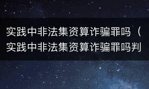 实践中非法集资算诈骗罪吗（实践中非法集资算诈骗罪吗判几年）