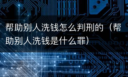 帮助别人洗钱怎么判刑的（帮助别人洗钱是什么罪）