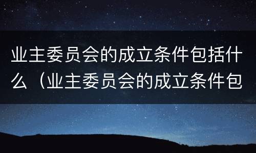 业主委员会的成立条件包括什么（业主委员会的成立条件包括什么呢）
