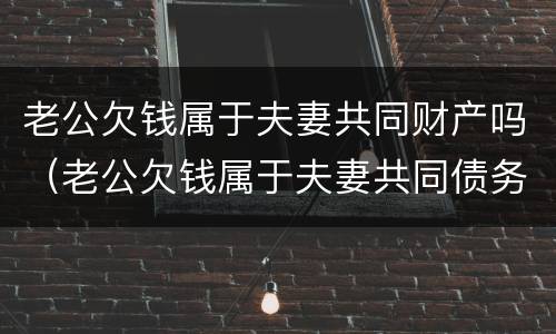 老公欠钱属于夫妻共同财产吗（老公欠钱属于夫妻共同债务吗）