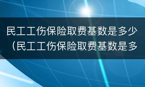 民工工伤保险取费基数是多少（民工工伤保险取费基数是多少啊）