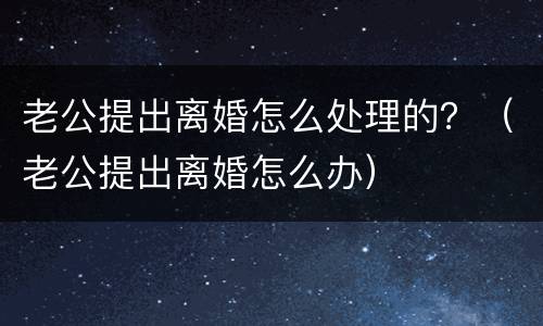 老公提出离婚怎么处理的？（老公提出离婚怎么办）