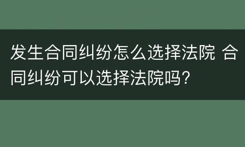 发生合同纠纷怎么选择法院 合同纠纷可以选择法院吗?