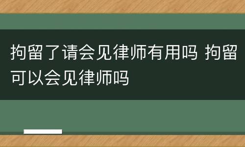 拘留了请会见律师有用吗 拘留可以会见律师吗