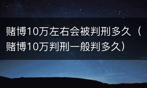 赌博10万左右会被判刑多久（赌博10万判刑一般判多久）