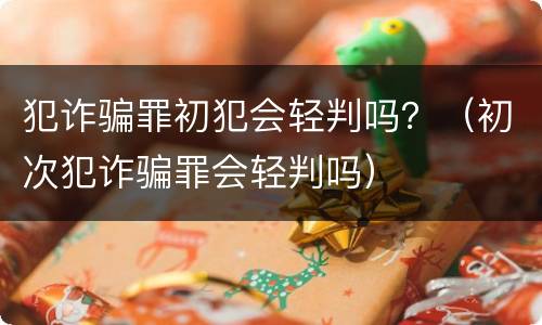犯诈骗罪初犯会轻判吗？（初次犯诈骗罪会轻判吗）