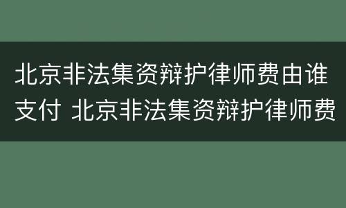 北京非法集资辩护律师费由谁支付 北京非法集资辩护律师费由谁支付的