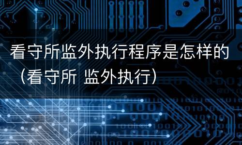 看守所监外执行程序是怎样的（看守所 监外执行）