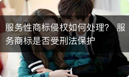 服务性商标侵权如何处理？ 服务商标是否受刑法保护